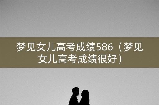 梦见女儿高考成绩586（梦见女儿高考成绩很好）