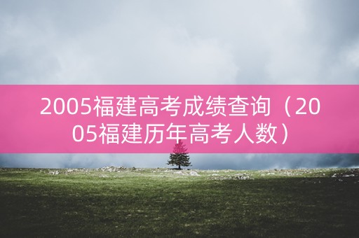 2005福建高考成绩查询（2005福建历年高考人数）