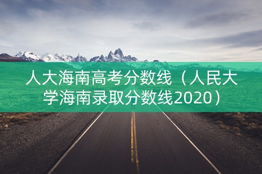 人大海南高考分数线（人民大学海南录取分数线2020）