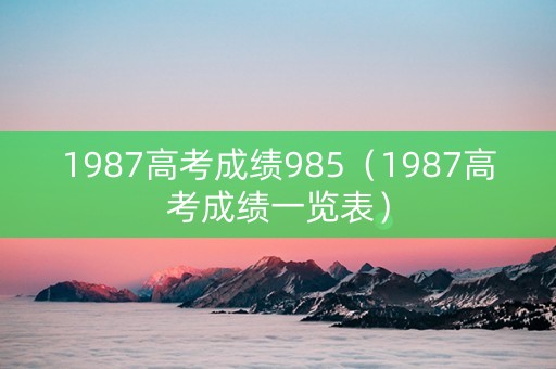 1987高考成绩985（1987高考成绩一览表）