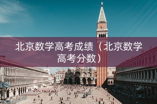 北京数学高考成绩（北京数学高考分数）