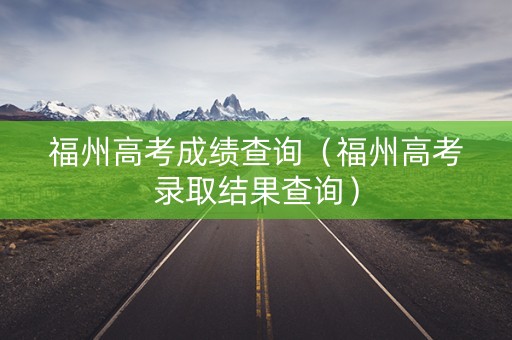 福州高考成绩查询（福州高考录取结果查询）