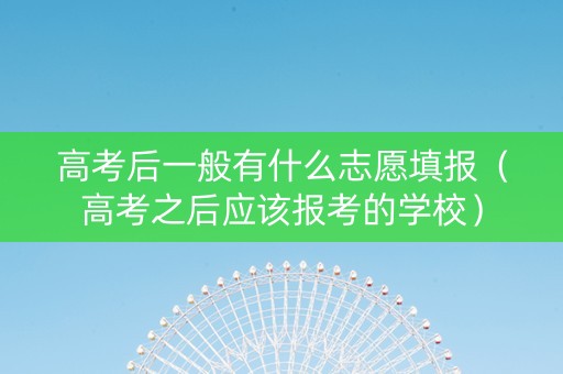 高考后一般有什么志愿填报（高考之后应该报考的学校）