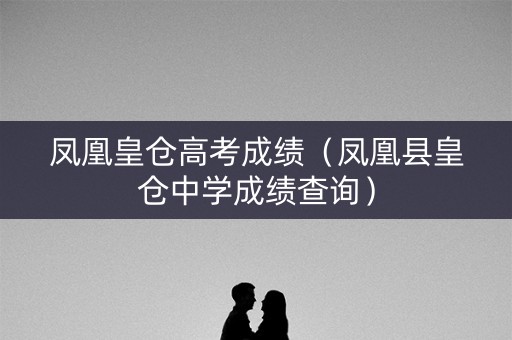 凤凰皇仓高考成绩（凤凰县皇仓中学成绩查询）