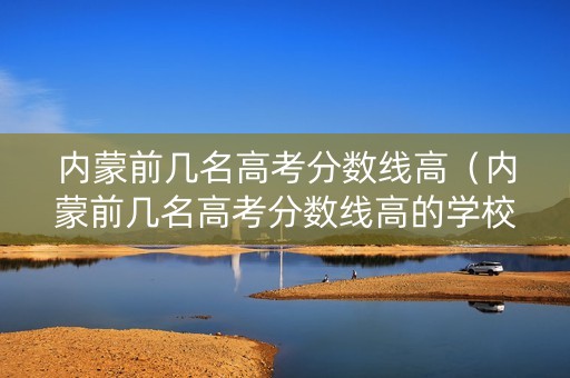 内蒙前几名高考分数线高（内蒙前几名高考分数线高的学校）