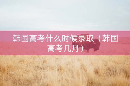 韩国高考什么时候录取（韩国高考几月）