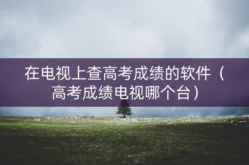 在电视上查高考成绩的软件（高考成绩电视哪个台）