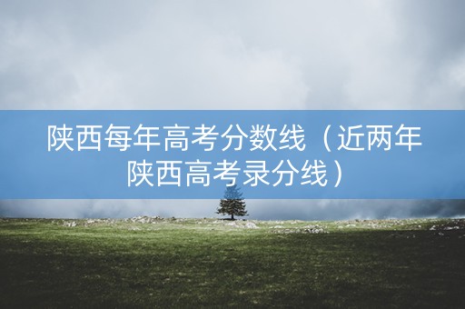 陕西每年高考分数线（近两年陕西高考录分线）