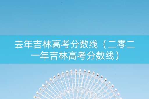 去年吉林高考分数线（二零二一年吉林高考分数线）
