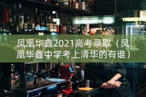 凤凰华鑫2021高考录取（凤凰华鑫中学考上清华的有谁）