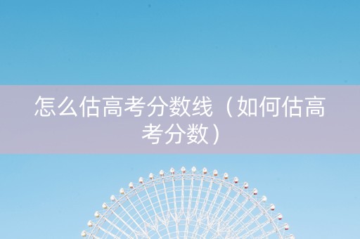 怎么估高考分数线（如何估高考分数）