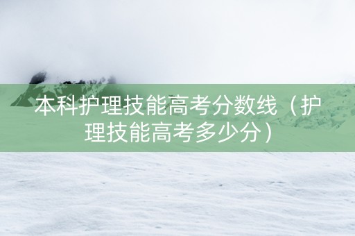 本科护理技能高考分数线（护理技能高考多少分）