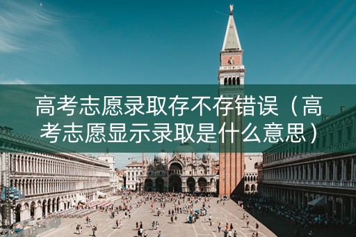 高考志愿录取存不存错误（高考志愿显示录取是什么意思）