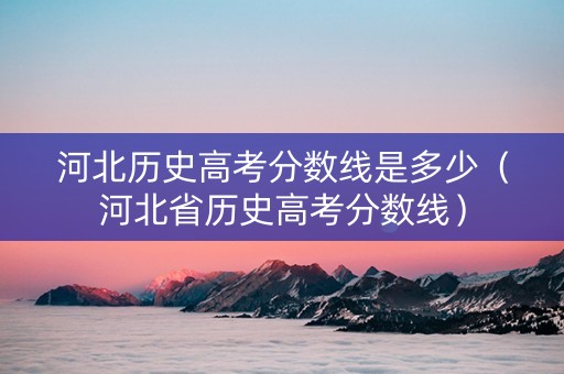 河北历史高考分数线是多少（河北省历史高考分数线）