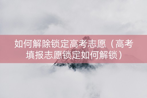 如何解除锁定高考志愿（高考填报志愿锁定如何解锁）