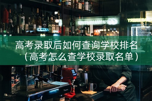 高考录取后如何查询学校排名（高考怎么查学校录取名单）
