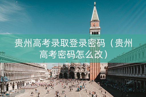 贵州高考录取登录密码（贵州高考密码怎么改）