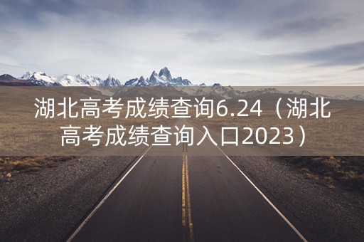 湖北高考成绩查询6.24（湖北高考成绩查询入口2023）