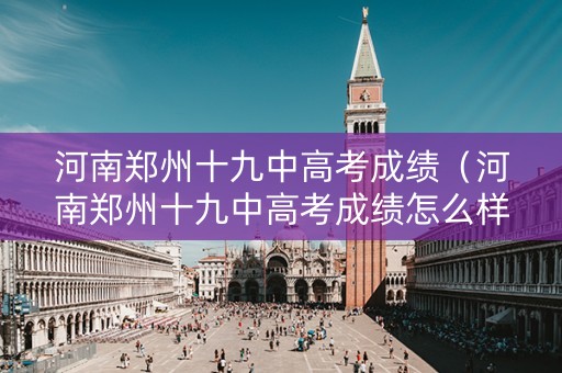 河南郑州十九中高考成绩（河南郑州十九中高考成绩怎么样）