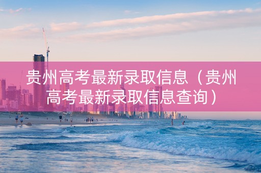 贵州高考最新录取信息（贵州高考最新录取信息查询）