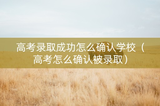 高考录取成功怎么确认学校（高考怎么确认被录取）