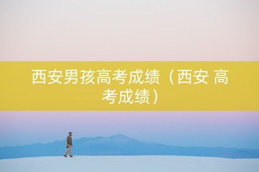 西安男孩高考成绩（西安 高考成绩）