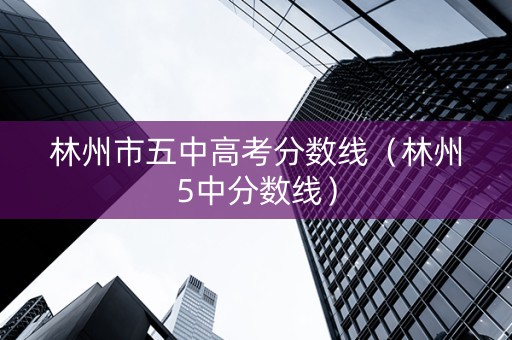 林州市五中高考分数线（林州5中分数线）