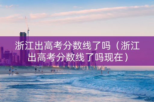 浙江出高考分数线了吗（浙江出高考分数线了吗现在）