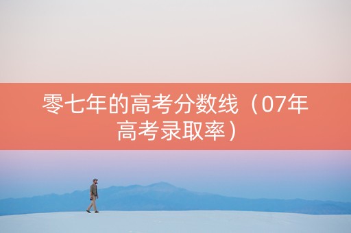 零七年的高考分数线（07年高考录取率）