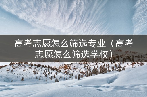 高考志愿怎么筛选专业（高考志愿怎么筛选学校）