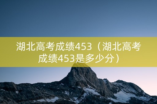 湖北高考成绩453（湖北高考成绩453是多少分）