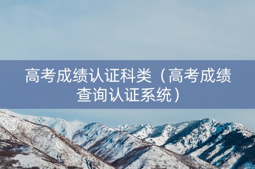 高考成绩认证科类（高考成绩查询认证系统）