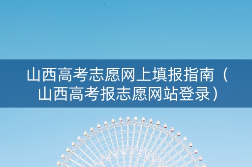 山西高考志愿网上填报指南（山西高考报志愿网站登录）