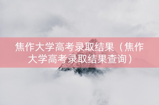 焦作大学高考录取结果（焦作大学高考录取结果查询）