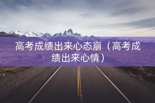 高考成绩出来心态崩（高考成绩出来心情）