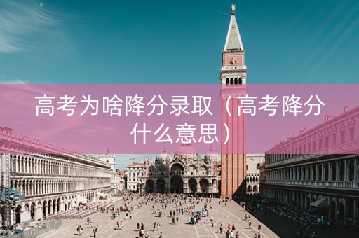 高考为啥降分录取（高考降分什么意思）