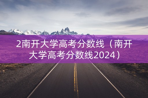 2南开大学高考分数线（南开大学高考分数线2024）
