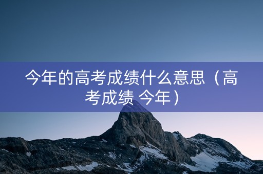 今年的高考成绩什么意思（高考成绩 今年）