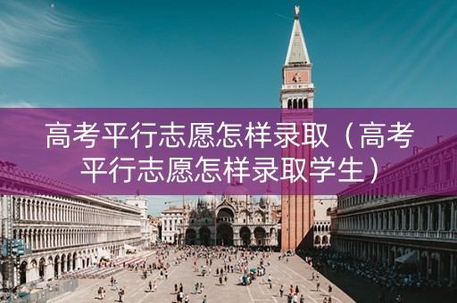高考平行志愿怎样录取（高考平行志愿怎样录取学生）