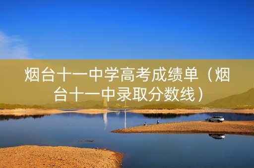 烟台十一中学高考成绩单（烟台十一中录取分数线）