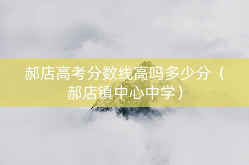 郝店高考分数线高吗多少分（郝店镇中心中学）