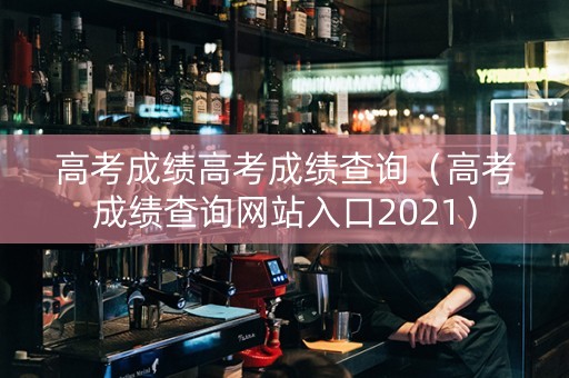 高考成绩高考成绩查询（高考成绩查询网站入口2021）