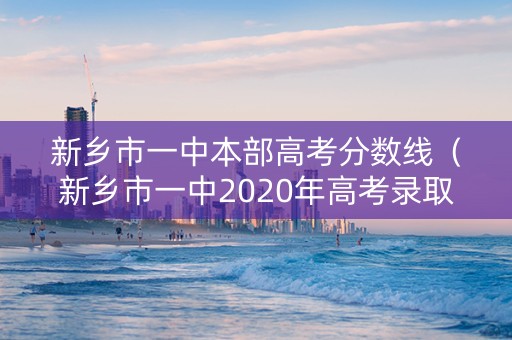 新乡市一中本部高考分数线（新乡市一中2020年高考录取）