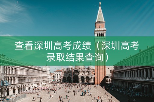 查看深圳高考成绩（深圳高考录取结果查询）