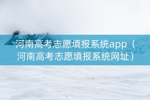 河南高考志愿填报系统app（河南高考志愿填报系统网址）