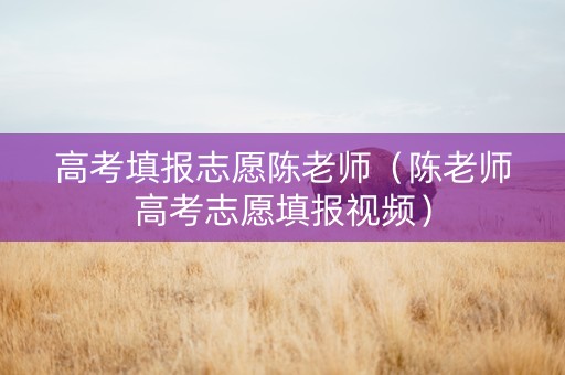 高考填报志愿陈老师（陈老师高考志愿填报视频）