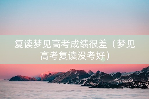 复读梦见高考成绩很差（梦见高考复读没考好）