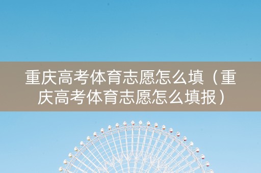 重庆高考体育志愿怎么填（重庆高考体育志愿怎么填报）