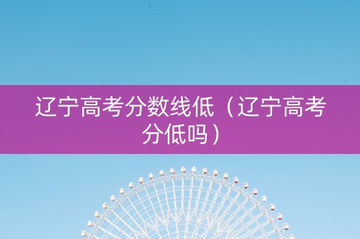 辽宁高考分数线低（辽宁高考分低吗）