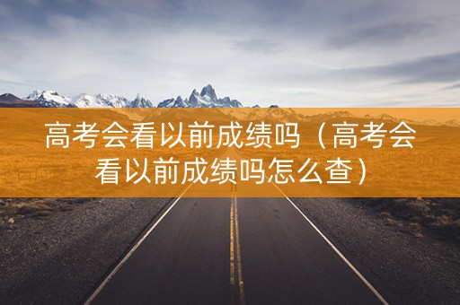 高考会看以前成绩吗（高考会看以前成绩吗怎么查）